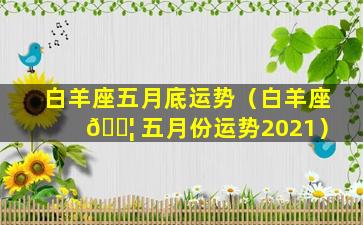 白羊座五月底运势（白羊座 🐦 五月份运势2021）